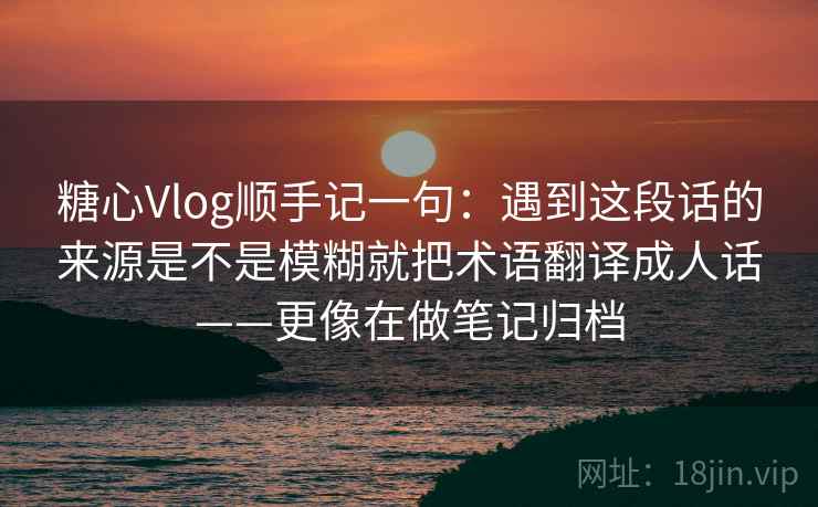 糖心Vlog顺手记一句：遇到这段话的来源是不是模糊就把术语翻译成人话——更像在做笔记归档