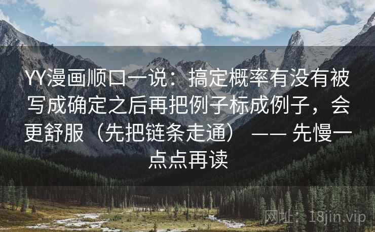 YY漫画顺口一说：搞定概率有没有被写成确定之后再把例子标成例子，会更舒服（先把链条走通） —— 先慢一点点再读