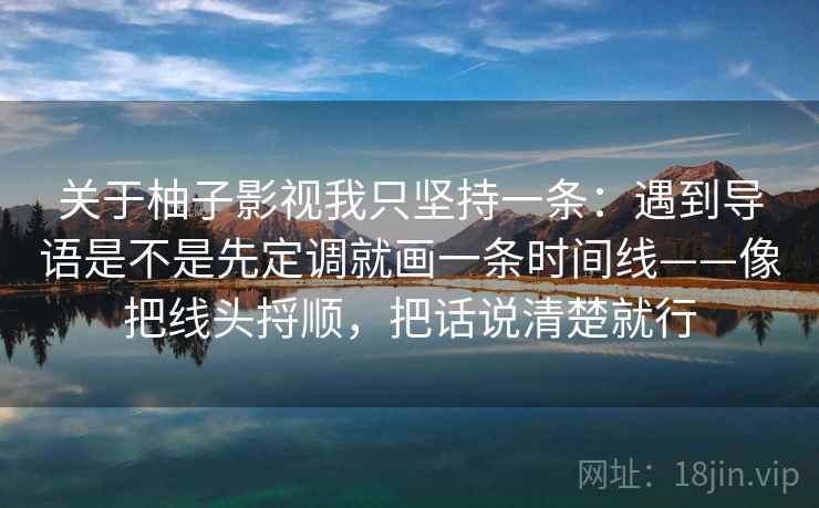 关于柚子影视我只坚持一条:遇到导语是不是先定调就画一条时间线——像把线头捋顺,把话说清楚就行 关于柚子影视我只坚持一条:遇到导语是不是先定调就画一条时间线——像把线头捋顺,把话说清楚就行