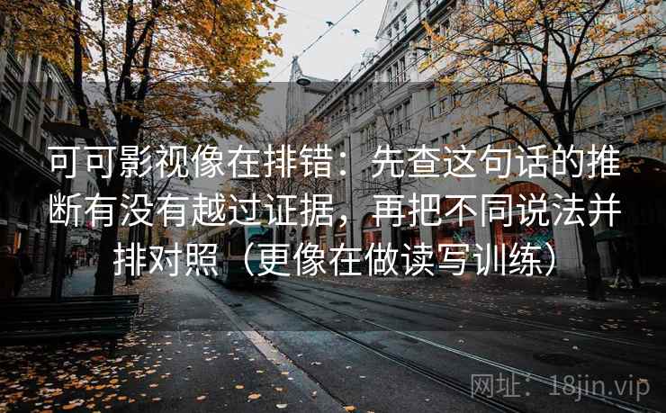 可可影视像在排错：先查这句话的推断有没有越过证据，再把不同说法并排对照（更像在做读写训练）