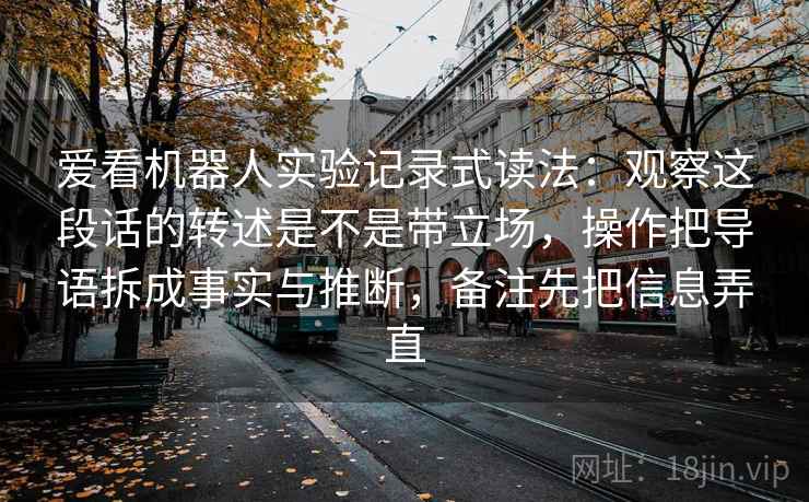 爱看机器人实验记录式读法：观察这段话的转述是不是带立场，操作把导语拆成事实与推断，备注先把信息弄直