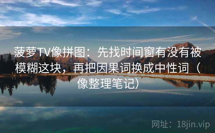 菠萝TV像拼图：先找时间窗有没有被模糊这块，再把因果词换成中性词（像整理笔记）