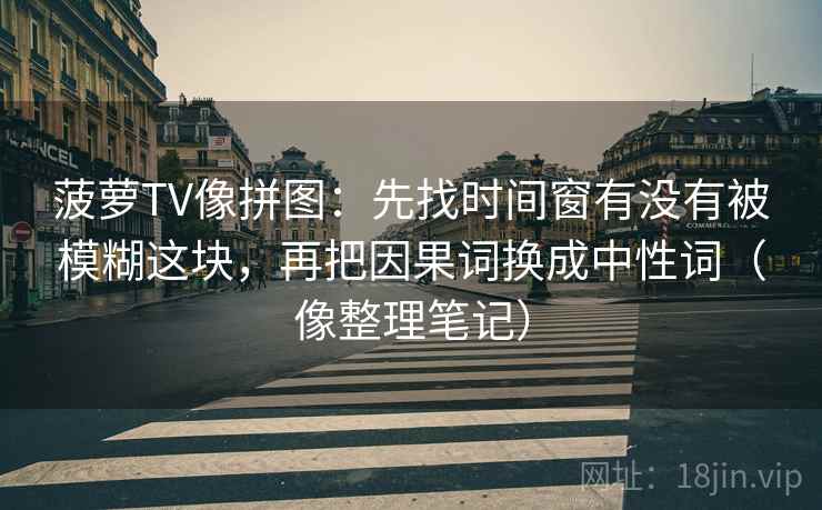 菠萝TV像拼图:先找时间窗有没有被模糊这块,再把因果词换成中性词(像整理笔记) 菠萝TV像拼图:先找时间窗有没有被模糊这块,再把因果词换成中性词(像整理笔记)