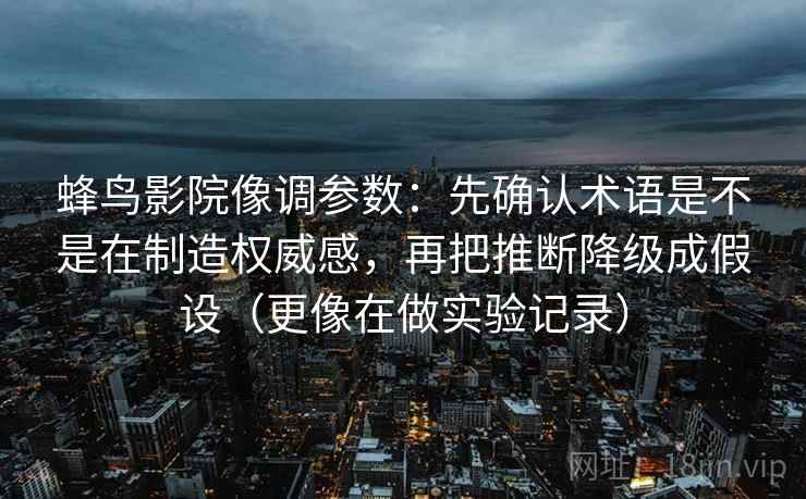 蜂鸟影院像调参数:先确认术语是不是在制造权威感,再把推断降级成假设(更像在做实验记录) 蜂鸟影院像调参数:先确认术语是不是在制造权威感,再把推断降级成假设(更像在做实验记录)