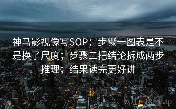 神马影视像写SOP：步骤一图表是不是换了尺度；步骤二把结论拆成两步推理；结果读完更好讲