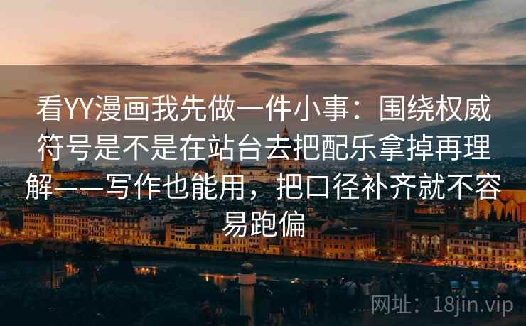 看YY漫画我先做一件小事：围绕权威符号是不是在站台去把配乐拿掉再理解——写作也能用，把口径补齐就不容易跑偏