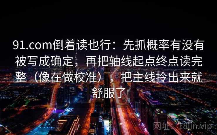 91.com倒着读也行：先抓概率有没有被写成确定，再把轴线起点终点读完整（像在做校准），把主线拎出来就舒服了