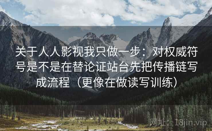 关于人人影视我只做一步：对权威符号是不是在替论证站台先把传播链写成流程（更像在做读写训练）