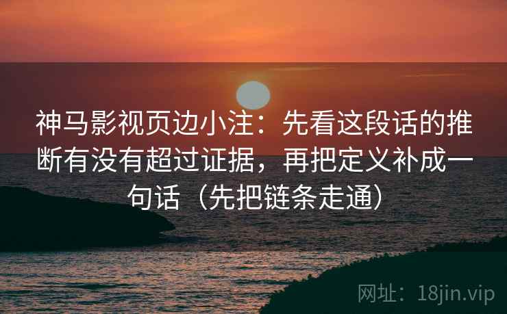 神马影视页边小注：先看这段话的推断有没有超过证据，再把定义补成一句话（先把链条走通）