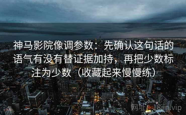 神马影院像调参数:先确认这句话的语气有没有替证据加持,再把少数标注为少数(收藏起来慢慢练) 神马影院像调参数:先确认这句话的语气有没有替证据加持,再把少数标注为少数(收藏起来慢慢练)