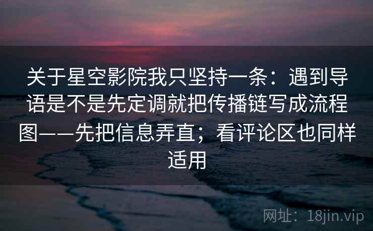 关于星空影院我只坚持一条:遇到导语是不是先定调就把传播链写成流程图——先把信息弄直;看评论区也同样适用 关于星空影院我只坚持一条:遇到导语是不是先定调就把传播链写成流程图——先把信息弄直;看评论区也同样适用