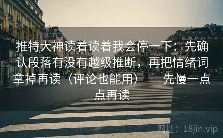 推特大神读着读着我会停一下:先确认段落有没有越级推断,再把情绪词拿掉再读(评论也能用) | 先慢一点点再读 推特大神读着读着我会停一下:先确认段落有没有越级推断,再把情绪词拿掉再读(评论也能用) | 先慢一点点再读