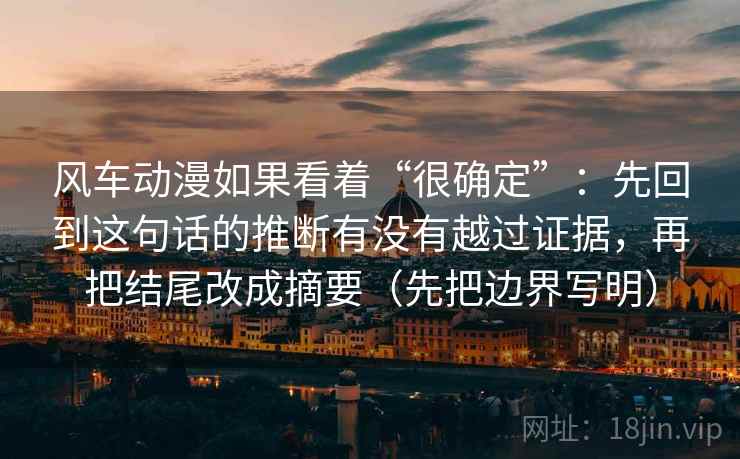 风车动漫如果看着“很确定”:先回到这句话的推断有没有越过证据,再把结尾改成摘要(先把边界写明) 风车动漫如果看着“很确定”:先回到这句话的推断有没有越过证据,再把结尾改成摘要(先把边界写明)