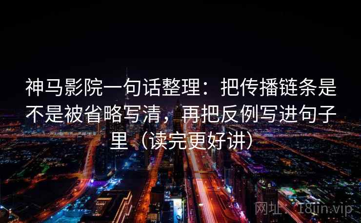 神马影院一句话整理：把传播链条是不是被省略写清，再把反例写进句子里（读完更好讲）