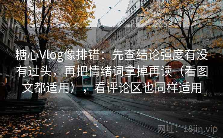糖心Vlog像排错：先查结论强度有没有过头，再把情绪词拿掉再读（看图文都适用），看评论区也同样适用