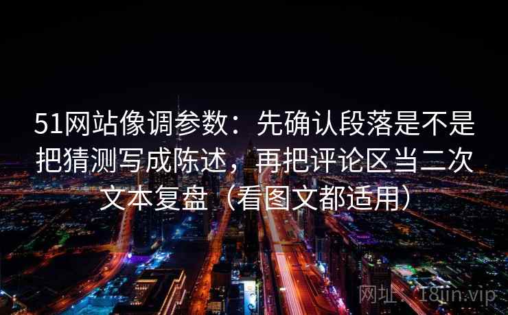 51网站像调参数：先确认段落是不是把猜测写成陈述，再把评论区当二次文本复盘（看图文都适用）