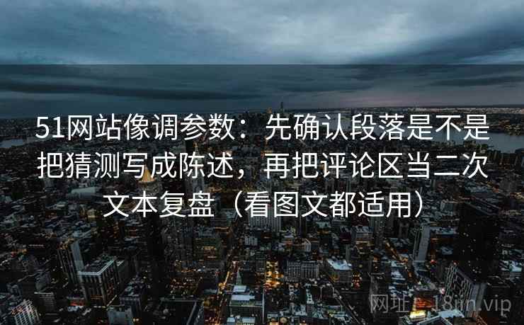 51网站像调参数：先确认段落是不是把猜测写成陈述，再把评论区当二次文本复盘（看图文都适用）