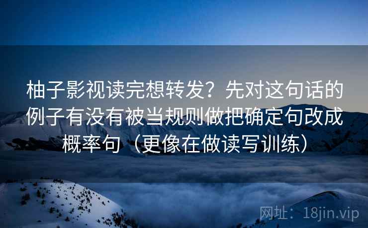 柚子影视读完想转发？先对这句话的例子有没有被当规则做把确定句改成概率句（更像在做读写训练）